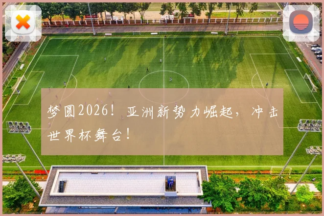 梦圆2026！亚洲新势力崛起，冲击世界杯舞台！