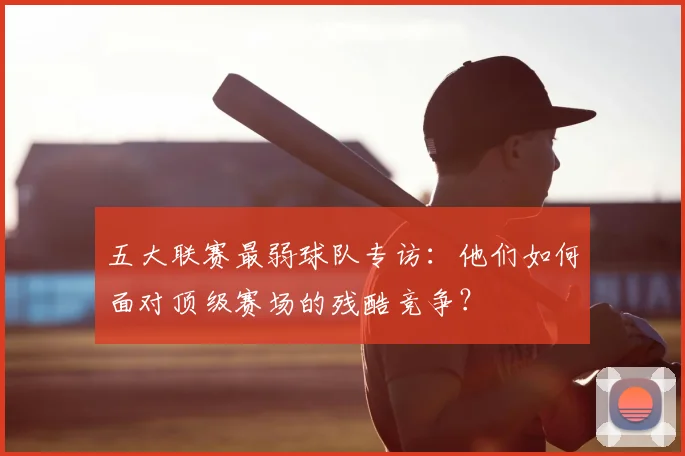 五大联赛最弱球队专访：他们如何面对顶级赛场的残酷竞争？