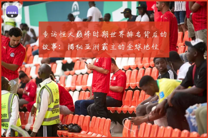 专访恒大巅峰时期世界排名背后的故事：揭秘亚洲霸主的全球地位