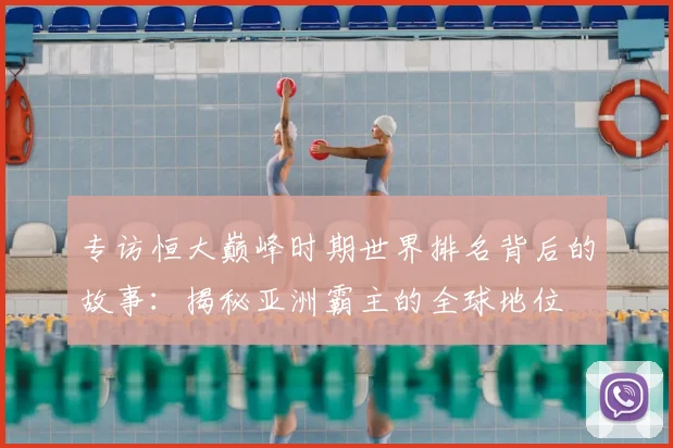 专访恒大巅峰时期世界排名背后的故事：揭秘亚洲霸主的全球地位
