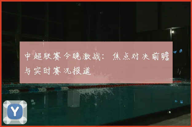 中超联赛今晚激战：焦点对决前瞻与实时赛况报道