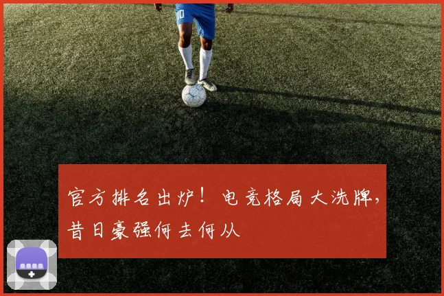 官方排名出炉！电竞格局大洗牌，昔日豪强何去何从