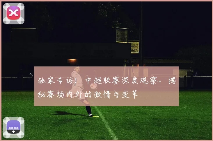 独家专访：中超联赛深度观察，揭秘赛场内外的激情与变革