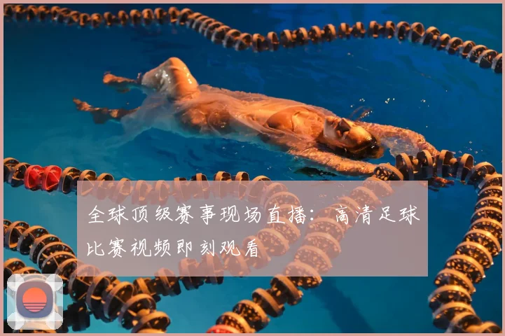 全球顶级赛事现场直播：高清足球比赛视频即刻观看