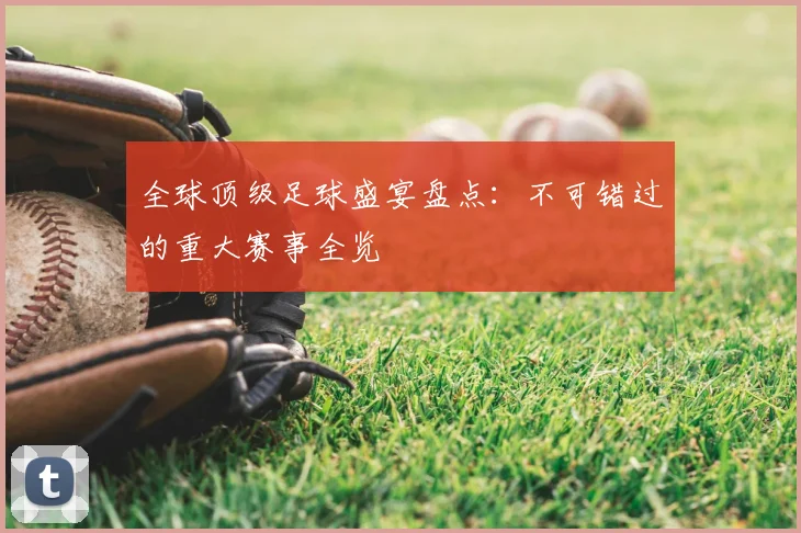 全球顶级足球盛宴盘点：不可错过的重大赛事全览