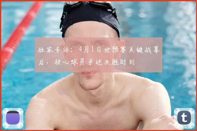 独家专访：4月1日世预赛关键战幕后，核心球员亲述决胜时刻