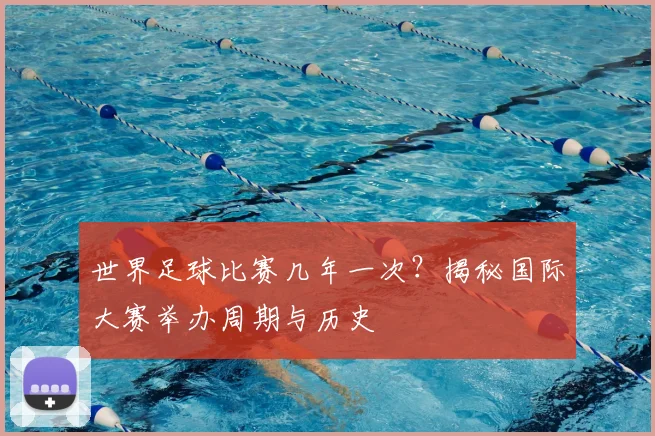 世界足球比赛几年一次？揭秘国际大赛举办周期与历史