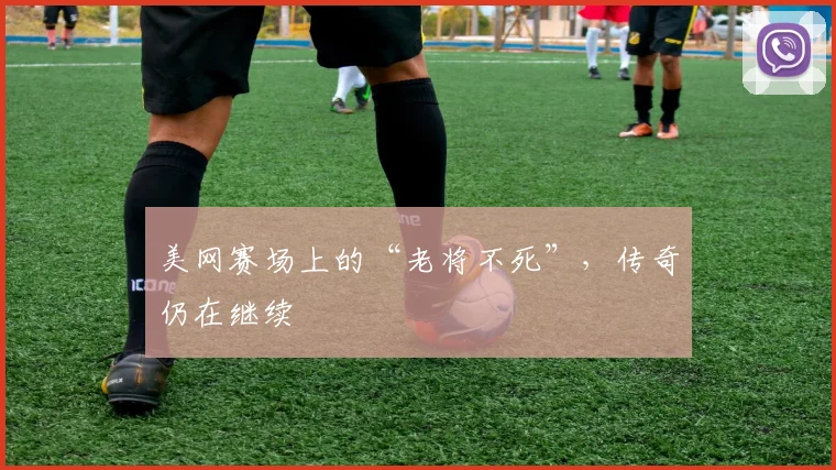 美网赛场上的“老将不死”，传奇仍在继续