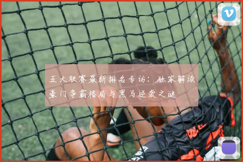五大联赛最新排名专访：独家解读豪门争霸格局与黑马逆袭之谜
