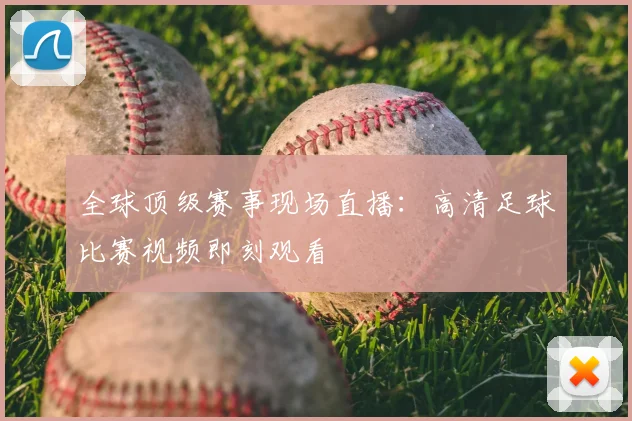 全球顶级赛事现场直播：高清足球比赛视频即刻观看