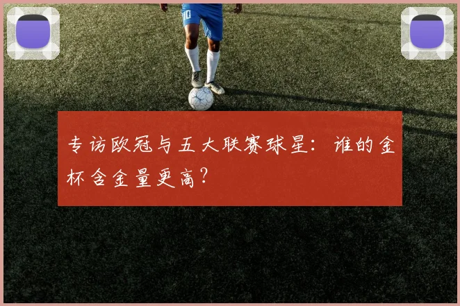 专访欧冠与五大联赛球星：谁的金杯含金量更高？
