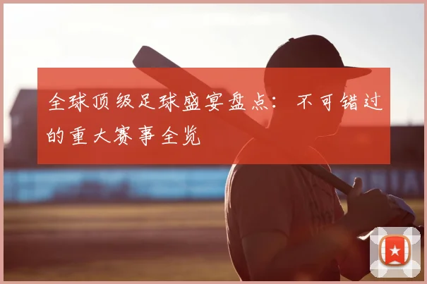 全球顶级足球盛宴盘点：不可错过的重大赛事全览