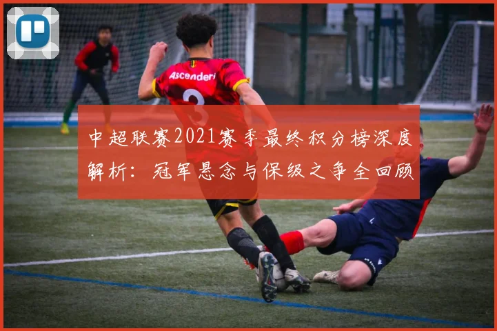 中超联赛2021赛季最终积分榜深度解析：冠军悬念与保级之争全回顾